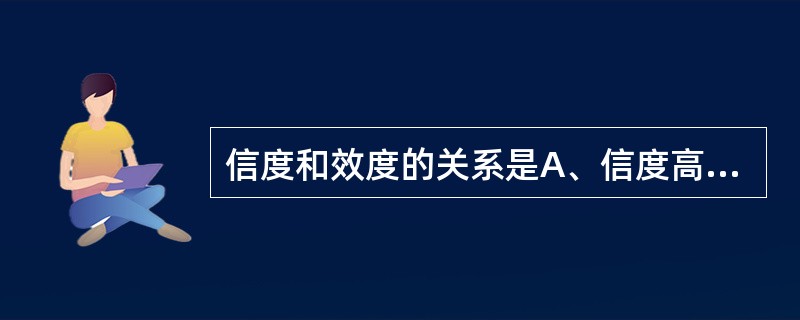 信度和效度的关系是A、信度高，效度就高B、信度低，效度也可能高C、效度低，信度也