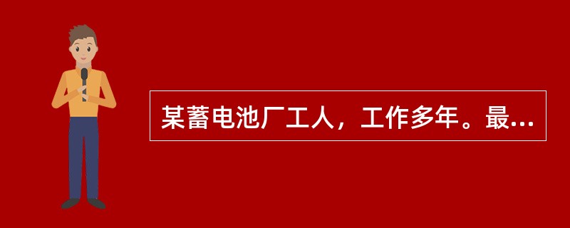 某蓄电池厂工人，工作多年。最近出现头昏、头痛、肌肉关节酸痛及记忆力减退等症状。实