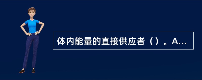 体内能量的直接供应者（）。A、底物磷酸化B、氧化磷酸化C、ATPD、磷酸肌酸E