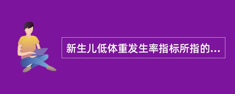 新生儿低体重发生率指标所指的低体重婴儿是A、出生体重不足1500gB、出生体重不