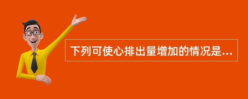 下列可使心排出量增加的情况是A、心迷走神经兴奋时B、颈动脉窦压力升高时C、动脉血