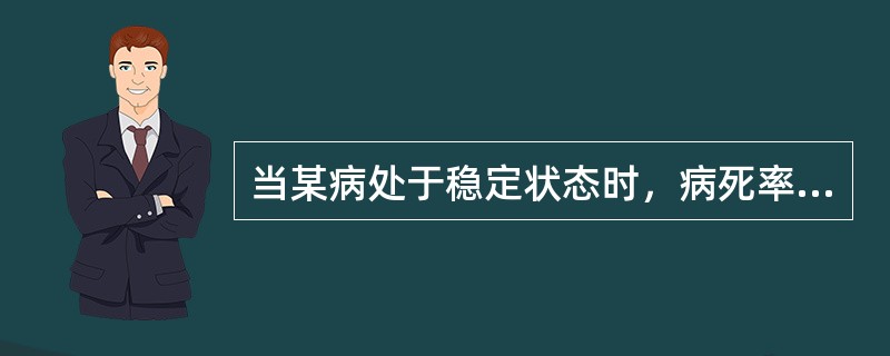 当某病处于稳定状态时，病死率可以按下列哪种方式计算A、死亡率÷发病率B、死亡率×