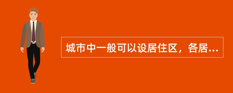 城市中一般可以设居住区，各居住区人口规模约在A、可大可小B、5千~1万C、1万~