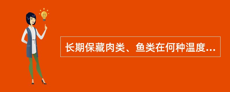 长期保藏肉类、鱼类在何种温度才能有效抑制脂肪氧化和霉败A、£­30℃～£­20℃