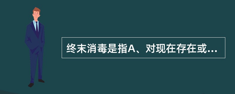 终末消毒是指A、对现在存在或曾经存在过传染源的疫源地进行消毒B、传染源因住院、转