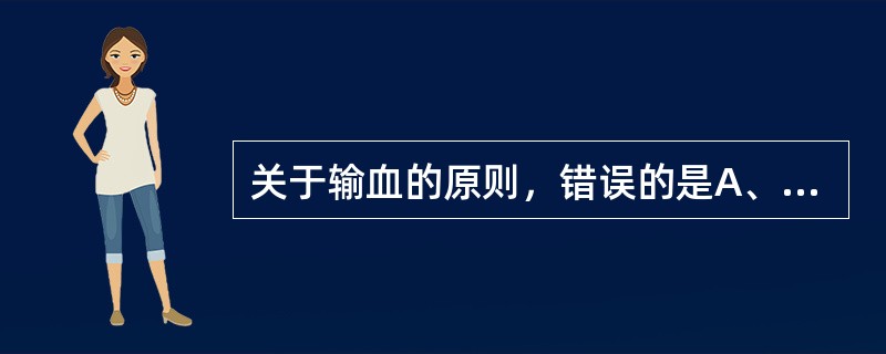 关于输血的原则，错误的是A、必须保证ABO血型相合B、输同型血经交叉配血试验主、