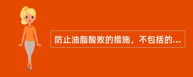 防止油脂酸败的措施，不包括的是A、保证油脂纯度B、控制油脂水分C、低温储存D、加