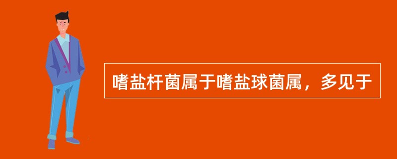 嗜盐杆菌属于嗜盐球菌属，多见于