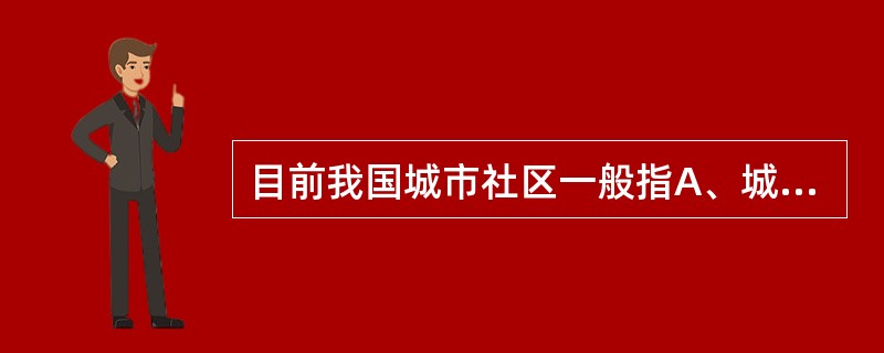 目前我国城市社区一般指A、城镇B、区C、市D、街道、居委会E、以上都不是