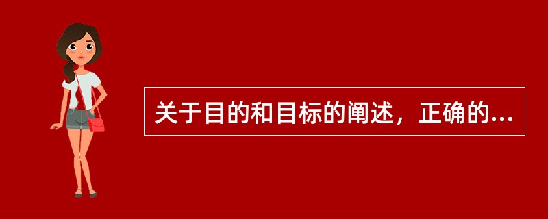 关于目的和目标的阐述，正确的是A、目的和目标是一回事，只是提法不同罢了B、目的是