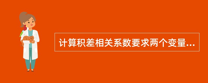 计算积差相关系数要求两个变量A、均符合正态分布B、有一个变量符合正态分布即可C、