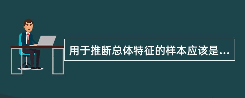 用于推断总体特征的样本应该是A、从总体中随机抽取的一部分B、从总体中随便抽取的一