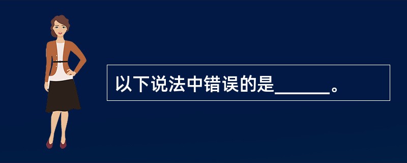 以下说法中错误的是______。