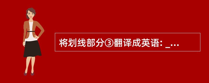 将划线部分③翻译成英语: ___________________________