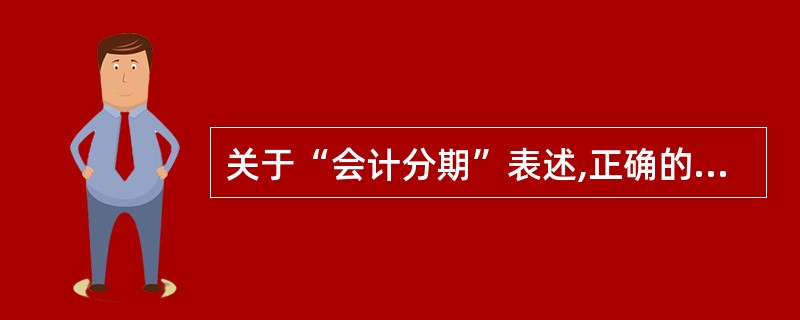 关于“会计分期”表述,正确的有( )。A、会计分期是对会计主体活动时间范围的界定