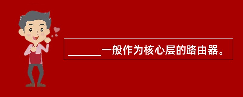 ______一般作为核心层的路由器。