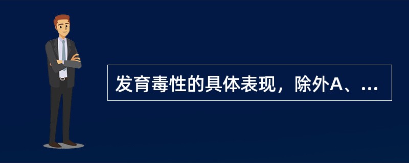 发育毒性的具体表现，除外A、生长迟缓B、致畸作用C、功能不全或异常D、胚胎或仔胎