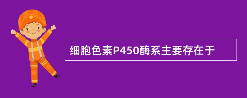 细胞色素P450酶系主要存在于