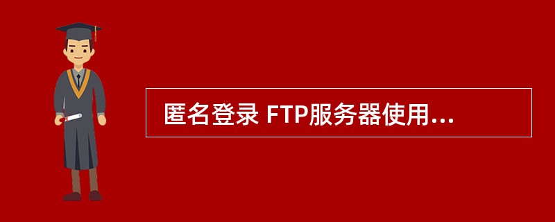  匿名登录 FTP服务器使用的帐户名是 (49) 。 (49)