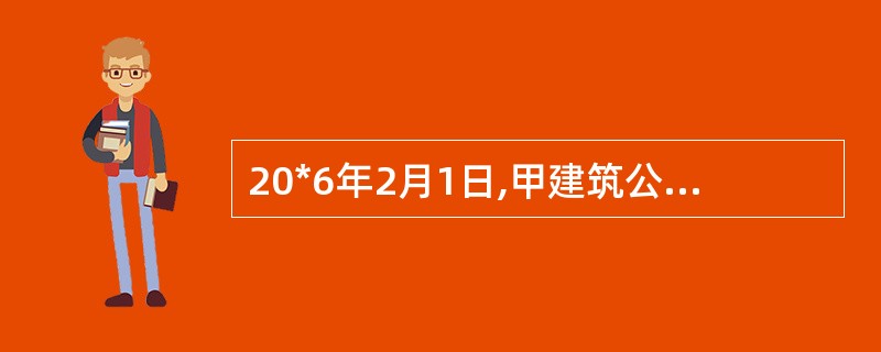 20*6年2月1日,甲建筑公司(本题下称“甲公司”)与乙房地产开发商(本题下称“