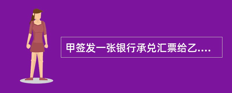 甲签发一张银行承兑汇票给乙.下列有关票据关系当事人的表述中,正确的有()