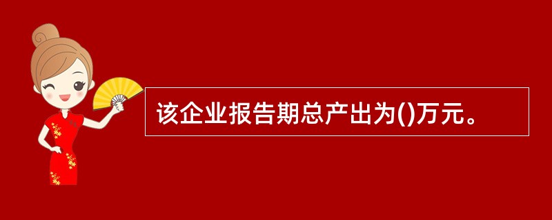 该企业报告期总产出为()万元。