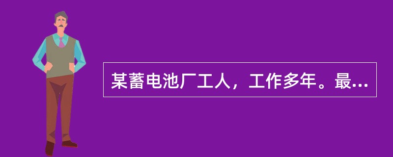 某蓄电池厂工人，工作多年。最近出现头昏、头痛、肌肉关节酸痛及记忆力减退等症状。实