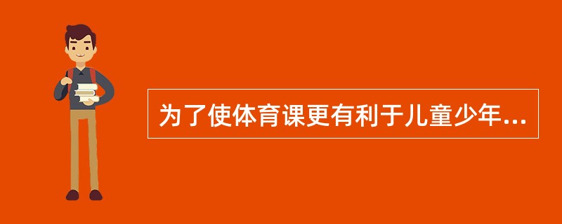 为了使体育课更有利于儿童少年的生长发育，提高他们的体质健康水平，某校的体育老师决