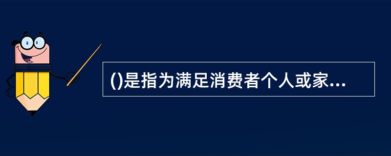 ()是指为满足消费者个人或家庭生活需要而购买商品或劳务所形成的市场。