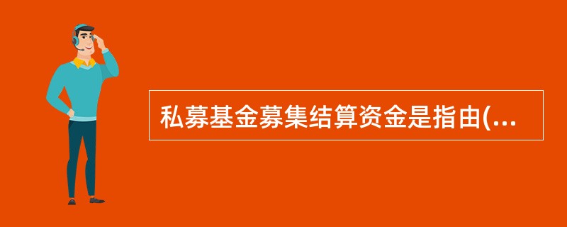 私募基金募集结算资金是指由( )归集的,在( )资金账户与私募基金账户或托管资金