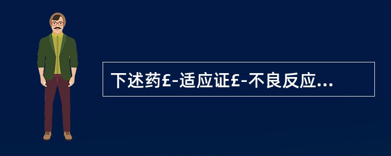 下述药£­适应证£­不良反应中哪一组是不正确的？A、苯巴比妥£­癫立癎大发作£­