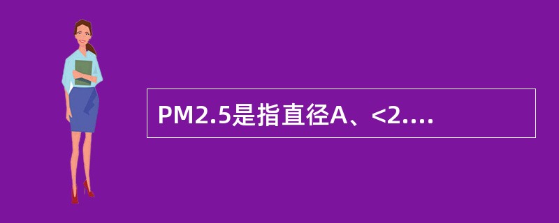 PM2.5是指直径A、<2.5μm的颗粒物B、2.5μm<颗粒物<10μmC、2