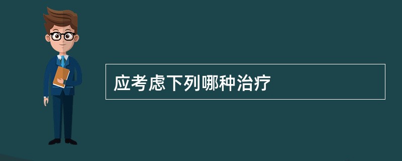 应考虑下列哪种治疗