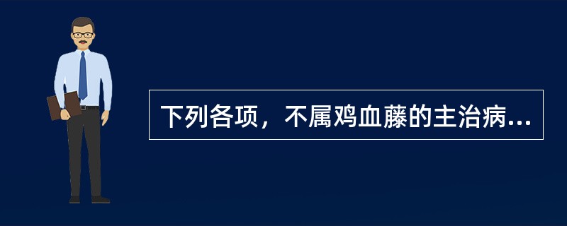 下列各项，不属鸡血藤的主治病证的是( )A、月经不调B、风湿痹痛C、肢体瘫痪D、