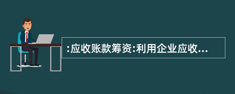 :应收账款筹资:利用企业应收账款作为抵押获取银行贷款,或者将其让售出去以取得企业