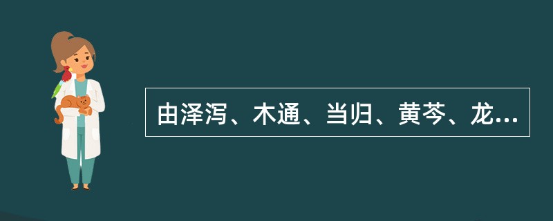 由泽泻、木通、当归、黄芩、龙胆草、柴胡、生地、甘草、栀子组成的方剂是( )A、普