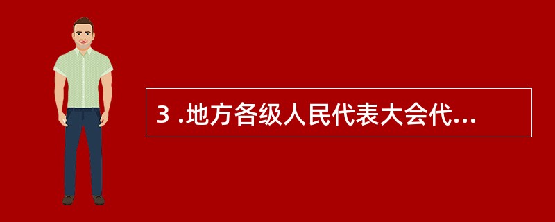 3 .地方各级人民代表大会代表,有的是由下一级人民代表大会选举产生,有的是由选民