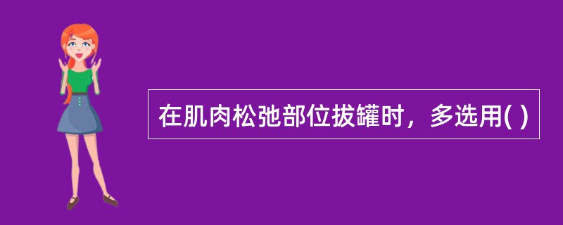 在肌肉松弛部位拔罐时，多选用( )