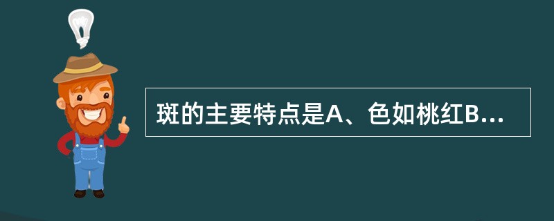 斑的主要特点是A、色如桃红B、压之褪色C、抚之碍手D、压之不褪色E、高出皮肤 -