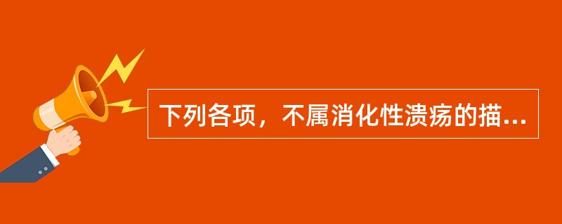 下列各项，不属消化性溃疡的描述是A、在临床上，十二指肠溃疡较胃溃疡多见B、绝大多