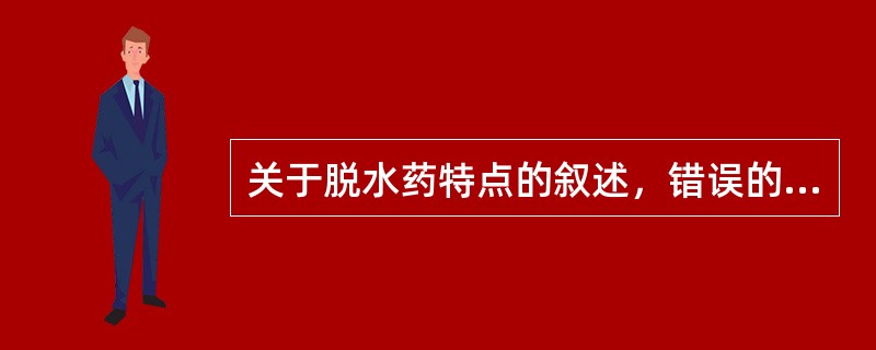 关于脱水药特点的叙述，错误的是( )A、易经肾小球滤过B、不易从血管透入组织液C