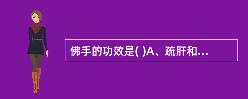 佛手的功效是( )A、疏肝和胃，行气止痛，燥湿化痰B、疏肝破气，止咳化痰，行气止