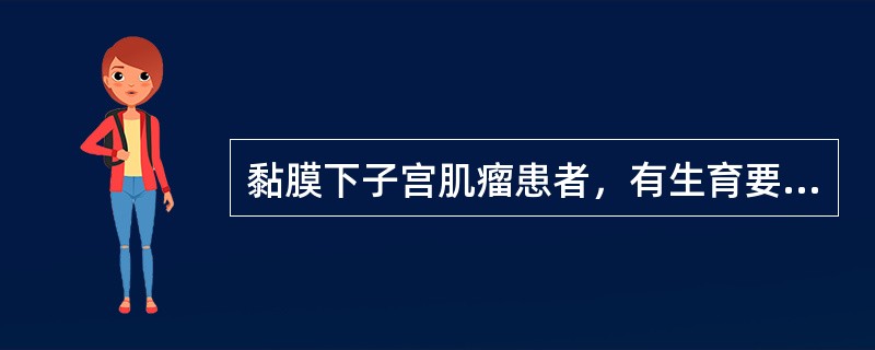 黏膜下子宫肌瘤患者，有生育要求者，应首选的治疗措施是A、子宫肌瘤摘除术B、子宫全