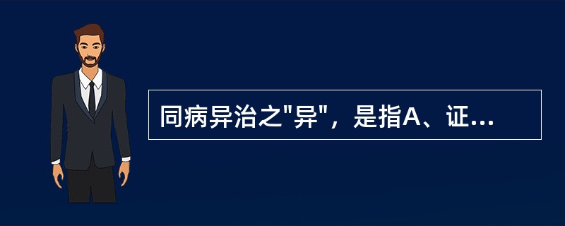 同病异治之"异"，是指A、证候之异B、病因之异C、病因和证候之异D、病因和病位之