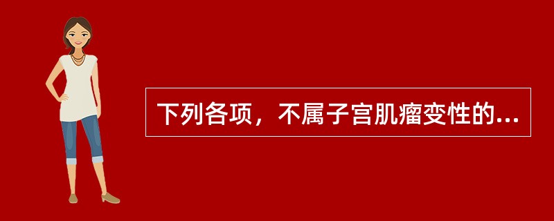 下列各项，不属子宫肌瘤变性的是( )A、玻璃样变B、囊性变C、红色样变D、肉瘤样