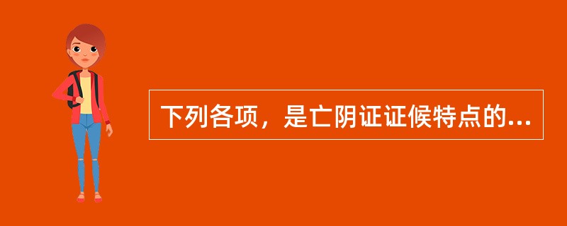 下列各项，是亡阴证证候特点的是A、热汗如水B、肌热烦渴C、四肢厥冷D、舌淡而滑E