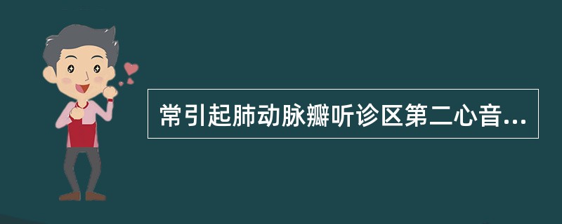 常引起肺动脉瓣听诊区第二心音亢进的疾病是A、主动脉瓣关闭不全B、主动脉瓣狭窄C、