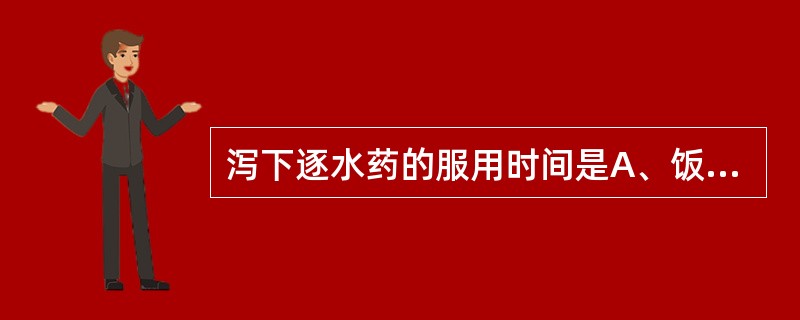 泻下逐水药的服用时间是A、饭前服B、空腹服C、饭后服D、定时服E、睡前服