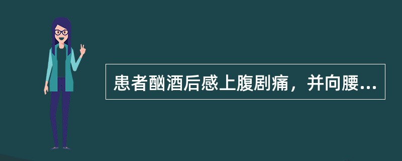 患者酗酒后感上腹剧痛，并向腰部放射，伴发热，恶心呕吐，腹胀。查体：腹平软，上腹呈