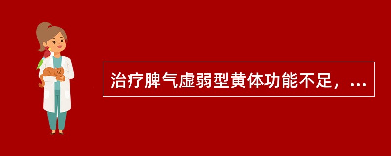 治疗脾气虚弱型黄体功能不足，应首选